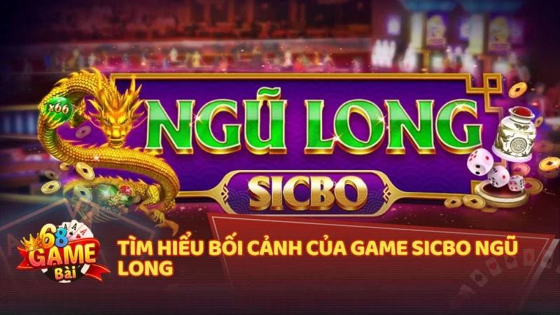 Tìm hiểu bối cảnh của game Sicbo Ngũ Long 
